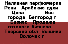 Наливная парфюмерия Рени . Арабские духи › Цена ­ 28 000 - Все города, Белгород г. Бизнес » Продажа готового бизнеса   . Тверская обл.,Вышний Волочек г.
